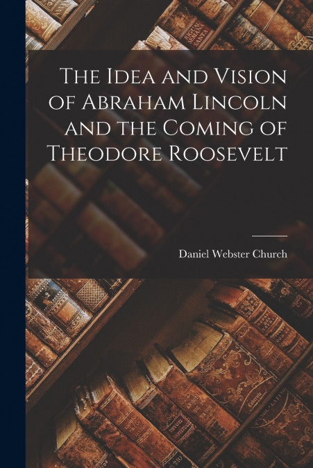 The Idea and Vision of Abraham Lincoln and the Coming of Theodore Roosevelt
