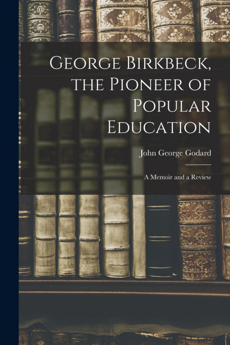George Birkbeck, the Pioneer of Popular Education