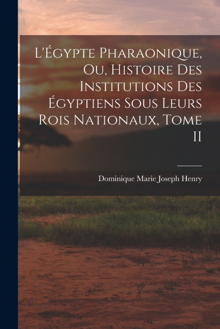 L’Égypte Pharaonique, ou, Histoire des Institutions des Égyptiens sous leurs rois Nationaux, Tome II