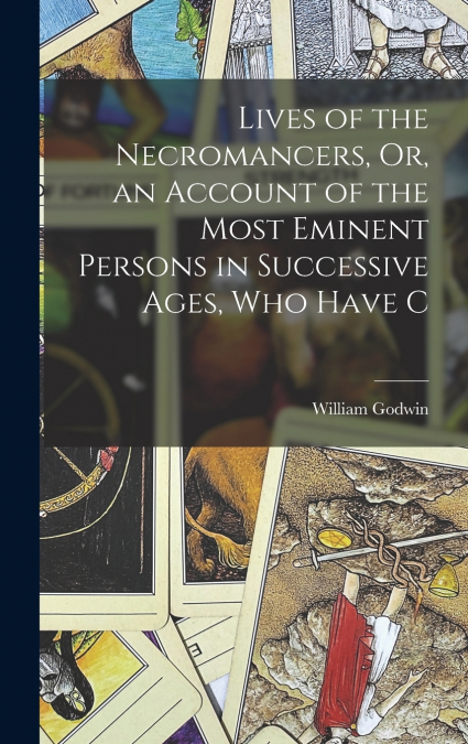 Lives of the Necromancers, Or, an Account of the Most Eminent Persons in Successive Ages, who Have C