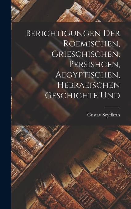 Berichtigungen der Roemischen, Grieschischen, Persishcen, Aegyptischen, Hebraeischen Geschichte Und
