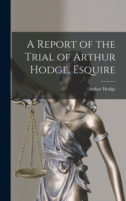 A Report of the Trial of Arthur Hodge, Esquire