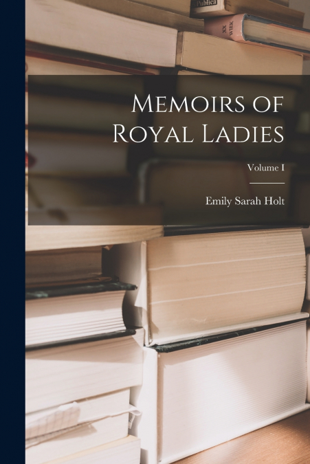Memoirs of Royal Ladies; Volume I