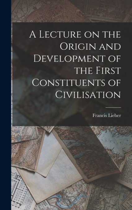 A Lecture on the Origin and Development of the First Constituents of Civilisation