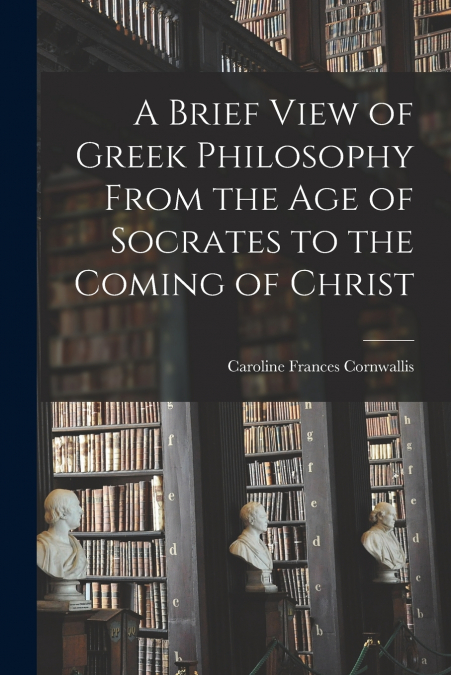 A Brief View of Greek Philosophy From the Age of Socrates to the Coming of Christ