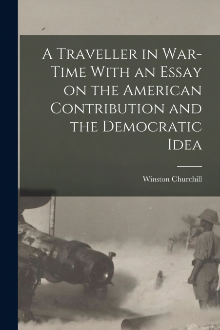 A Traveller in War-time With an Essay on the American Contribution and the Democratic Idea
