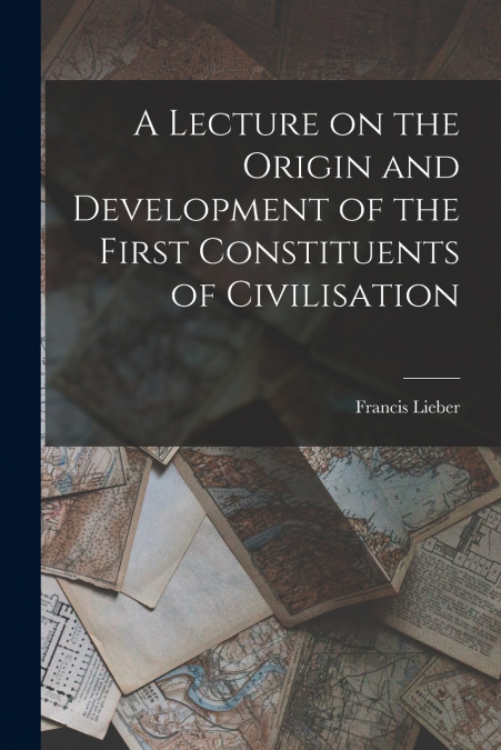 A Lecture on the Origin and Development of the First Constituents of Civilisation