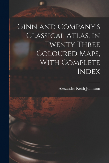 Ginn and Company’s Classical Atlas, in Twenty Three Coloured Maps, With Complete Index