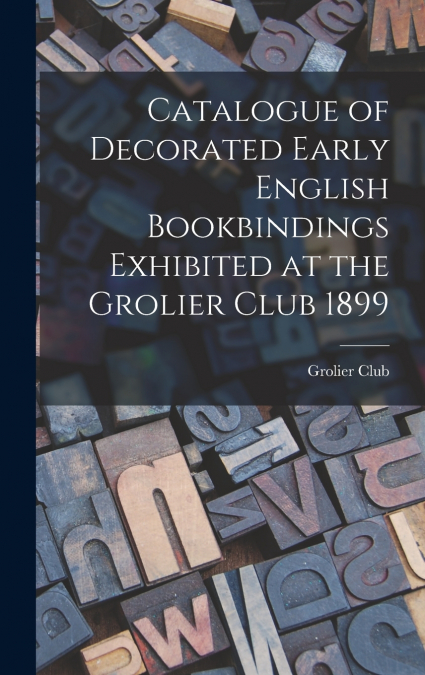 Catalogue of Decorated Early English Bookbindings Exhibited at the Grolier Club 1899