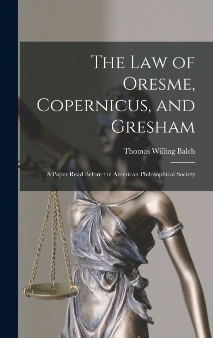 The law of Oresme, Copernicus, and Gresham; a Paper Read Before the American Philosophical Society