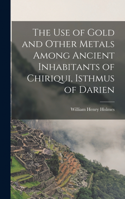The Use of Gold and Other Metals Among Ancient Inhabitants of Chiriqui, Isthmus of Darien