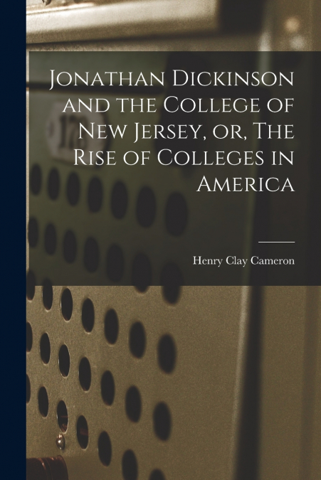 Jonathan Dickinson and the College of New Jersey, or, The Rise of Colleges in America