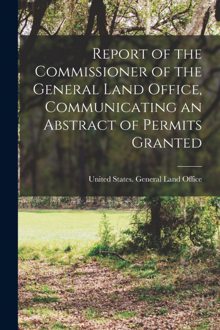 Report of the Commissioner of the General Land Office, Communicating an Abstract of Permits Granted