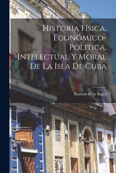 Historia Física, Económico-Politica, Intelectual y Moral de la Isla de Cuba