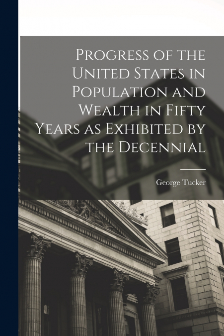 Progress of the United States in Population and Wealth in Fifty Years as Exhibited by the Decennial