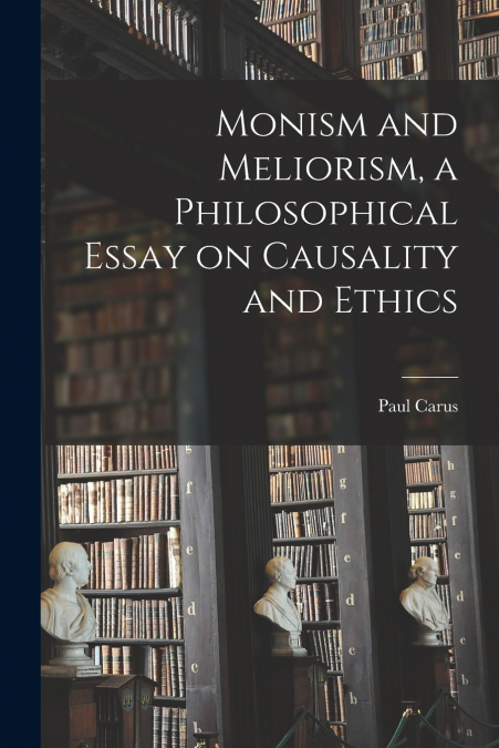 Monism and Meliorism, a Philosophical Essay on Causality and Ethics