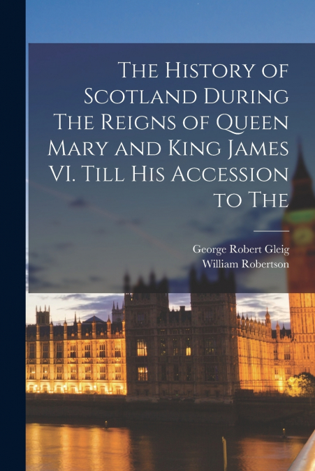 The History of Scotland During The Reigns of Queen Mary and King James VI. Till his Accession to The