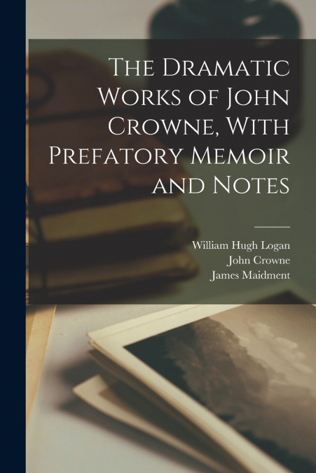 The Dramatic Works of John Crowne, With Prefatory Memoir and Notes