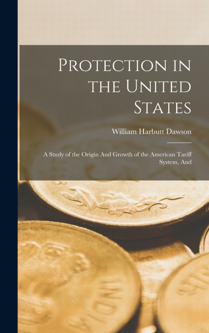Protection in the United States; a Study of the Origin And Growth of the American Tariff System, And