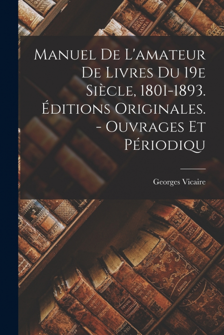 Manuel De L’amateur De Livres Du 19e Siècle, 1801-1893. Éditions Originales. - Ouvrages Et Périodiqu