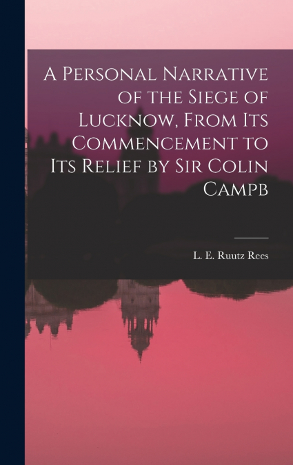 A Personal Narrative of the Siege of Lucknow, From its Commencement to its Relief by Sir Colin Campb