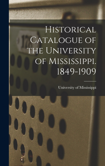 Historical Catalogue of the University of Mississippi. 1849-1909