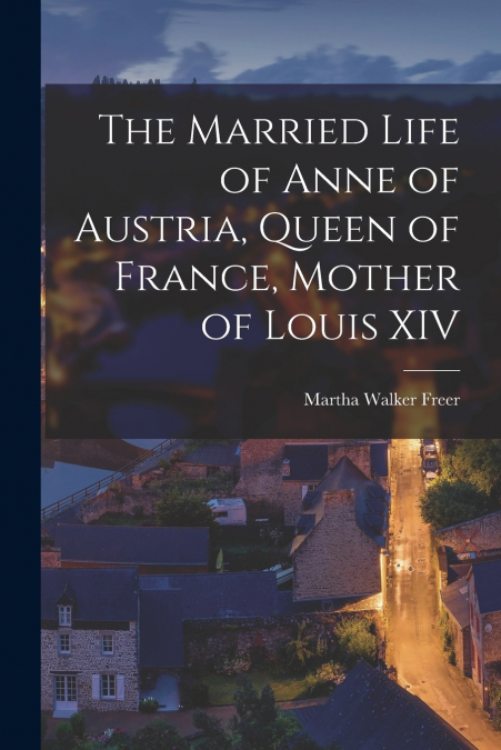 The Married Life of Anne of Austria, Queen of France, Mother of Louis XIV