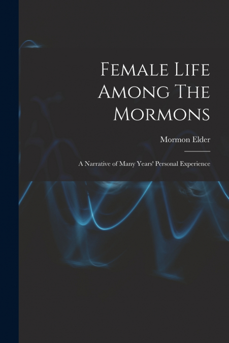 Female Life Among The Mormons; a Narrative of Many Years’ Personal Experience