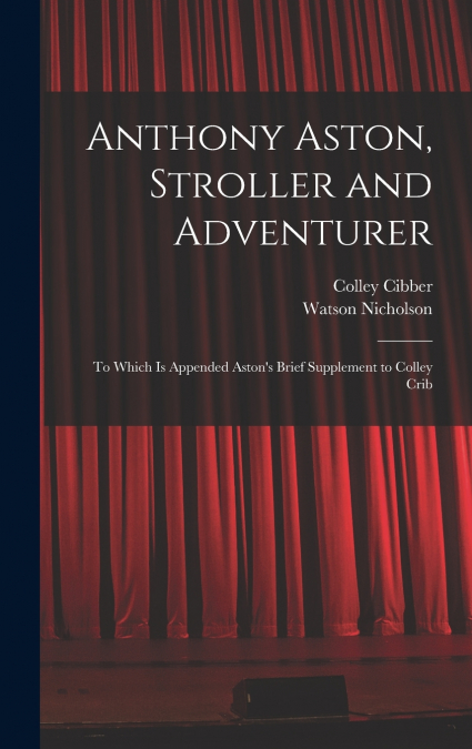 Anthony Aston, Stroller and Adventurer; to Which is Appended Aston’s Brief Supplement to Colley Crib