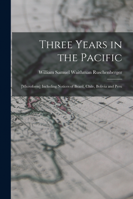 Three Years in the Pacific; [microform] Including Notices of Brazil, Chile, Bolivia and Peru