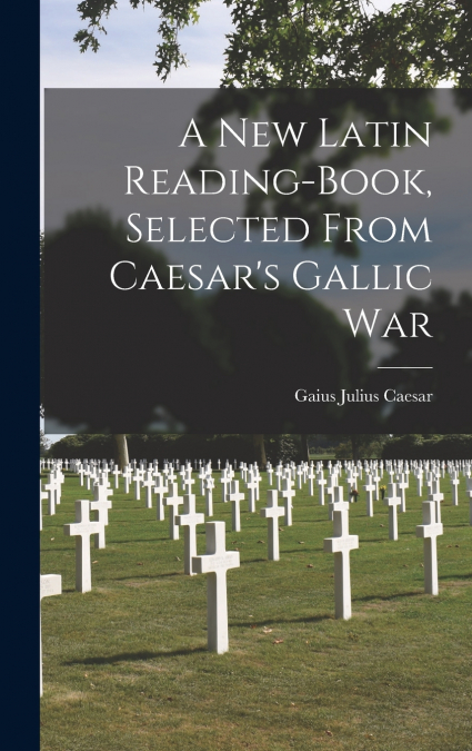 A New Latin Reading-Book, Selected From Caesar’s Gallic War