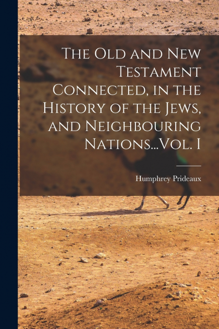 The Old and New Testament Connected, in the History of the Jews, and Neighbouring Nations...Vol. I
