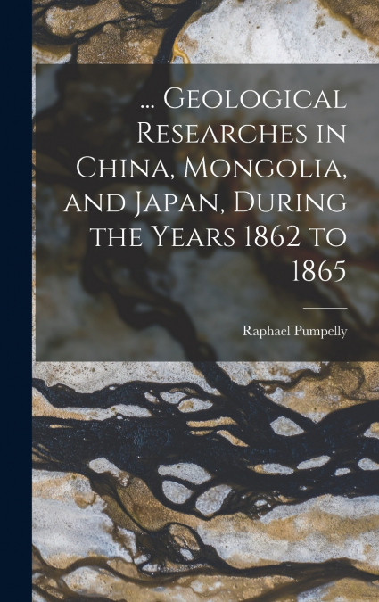 ... Geological Researches in China, Mongolia, and Japan, During the Years 1862 to 1865
