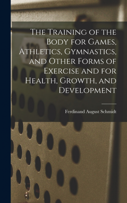 The Training of the Body for Games, Athletics, Gymnastics, and Other Forms of Exercise and for Health, Growth, and Development