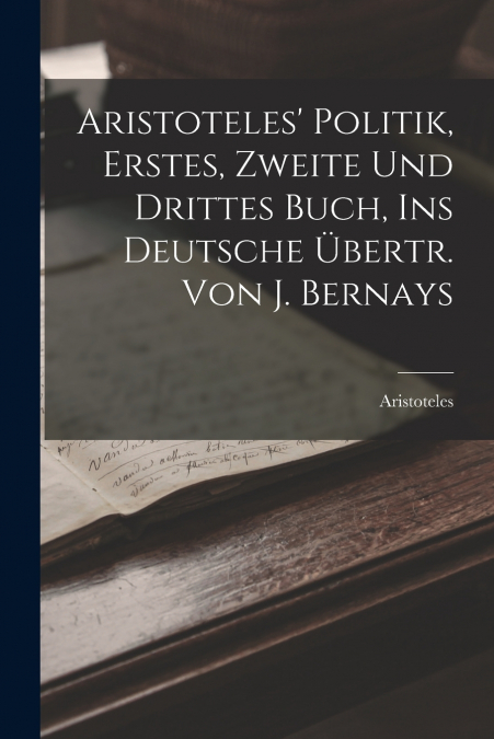Aristoteles’ Politik, Erstes, Zweite Und Drittes Buch, Ins Deutsche Übertr. Von J. Bernays