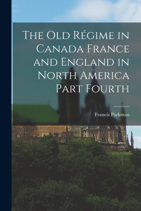 The Old Régime in Canada France and England in North America Part Fourth