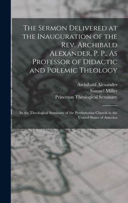 The Sermon Delivered at the Inauguration of the Rev. Archibald Alexander, P. P., As Professor of Didactic and Polemic Theology