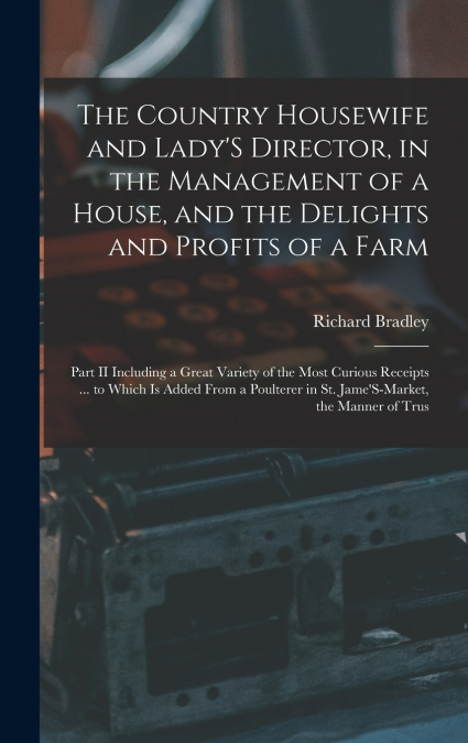 The Country Housewife and Lady’S Director, in the Management of a House, and the Delights and Profits of a Farm