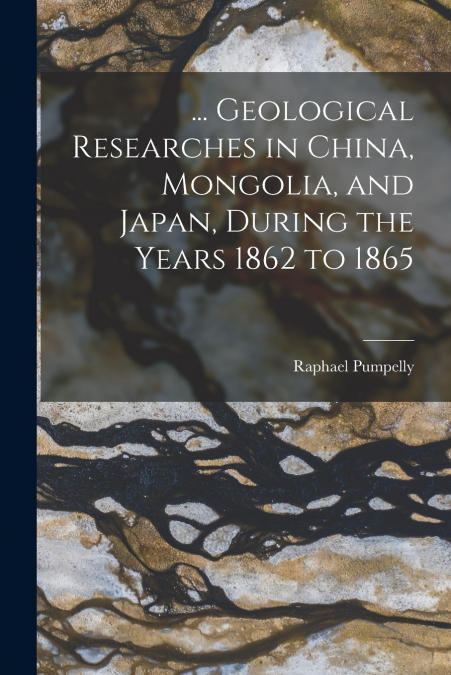 ... Geological Researches in China, Mongolia, and Japan, During the Years 1862 to 1865