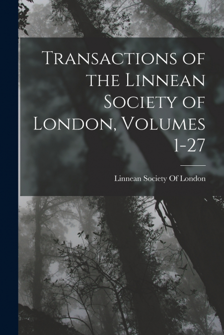 Transactions of the Linnean Society of London, Volumes 1-27