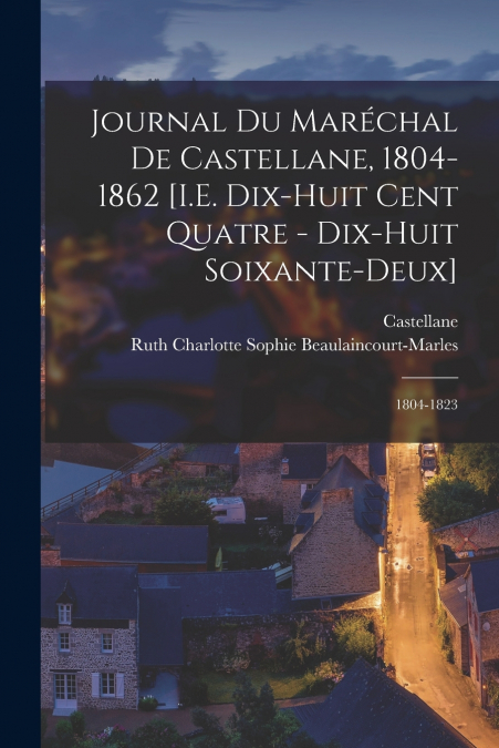 Journal Du Maréchal De Castellane, 1804-1862 [I.E. Dix-Huit Cent Quatre - Dix-Huit Soixante-Deux]