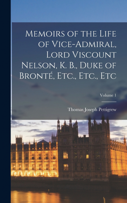Memoirs of the Life of Vice-Admiral, Lord Viscount Nelson, K. B., Duke of Bronté, Etc., Etc., Etc; Volume 1