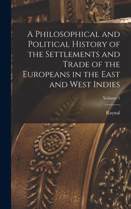 A Philosophical and Political History of the Settlements and Trade of the Europeans in the East and West Indies; Volume 1