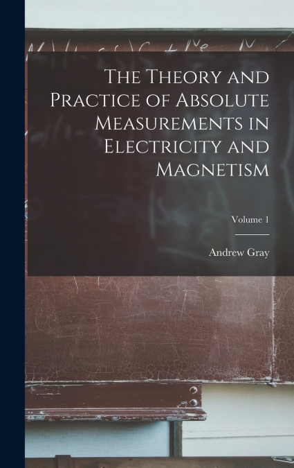 The Theory and Practice of Absolute Measurements in Electricity and Magnetism; Volume 1