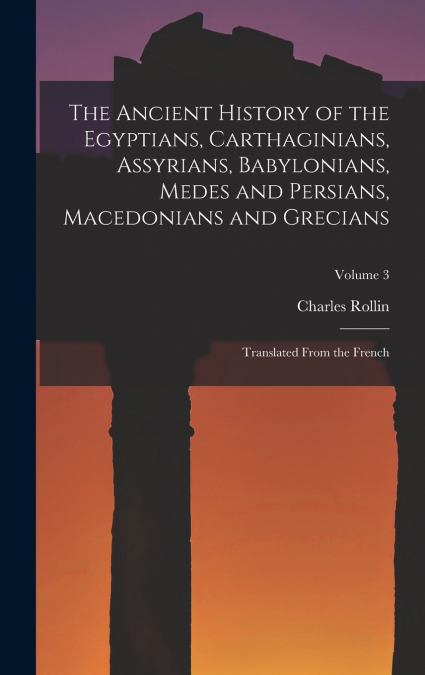 The Ancient History of the Egyptians, Carthaginians, Assyrians, Babylonians, Medes and Persians, Macedonians and Grecians