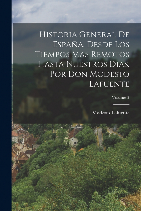 Historia General De España, Desde Los Tiempos Mas Remotos Hasta Nuestros Dias. Por Don Modesto Lafuente; Volume 3