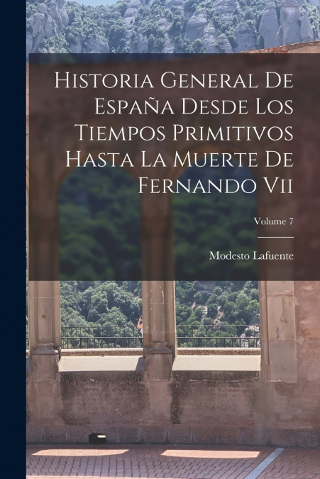 Historia General De España Desde Los Tiempos Primitivos Hasta La Muerte De Fernando Vii; Volume 7
