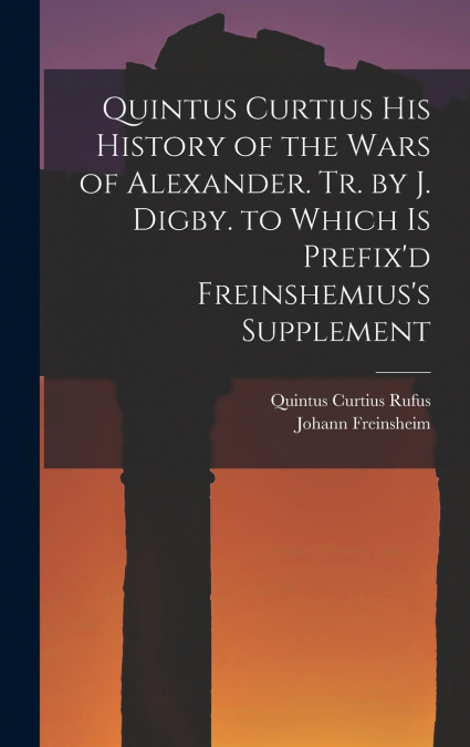 Quintus Curtius His History of the Wars of Alexander. Tr. by J. Digby. to Which Is Prefix’d Freinshemius’s Supplement