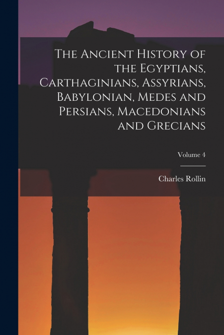 The Ancient History of the Egyptians, Carthaginians, Assyrians, Babylonian, Medes and Persians, Macedonians and Grecians; Volume 4