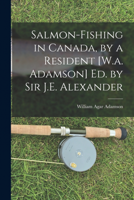 Salmon-Fishing in Canada, by a Resident [W.a. Adamson] Ed. by Sir J.E. Alexander